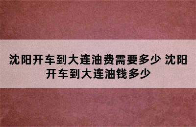 沈阳开车到大连油费需要多少 沈阳开车到大连油钱多少